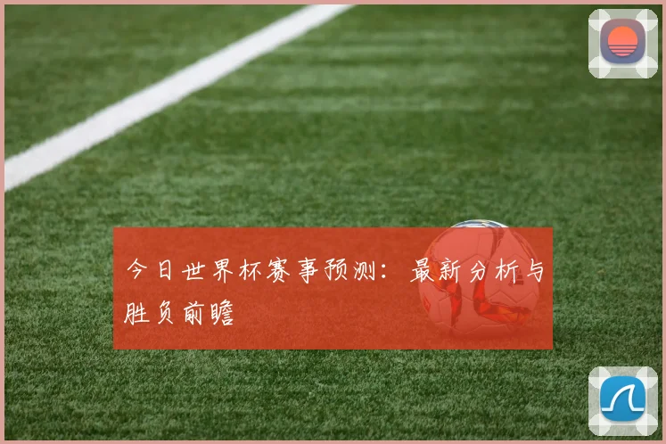 今日世界杯赛事预测：最新分析与胜负前瞻
