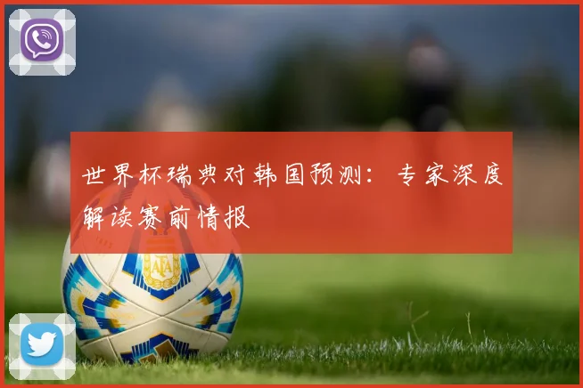 世界杯瑞典对韩国预测：专家深度解读赛前情报