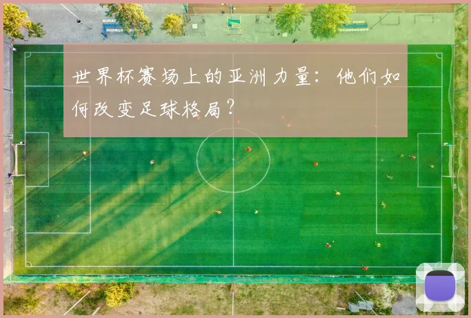 世界杯赛场上的亚洲力量：他们如何改变足球格局？