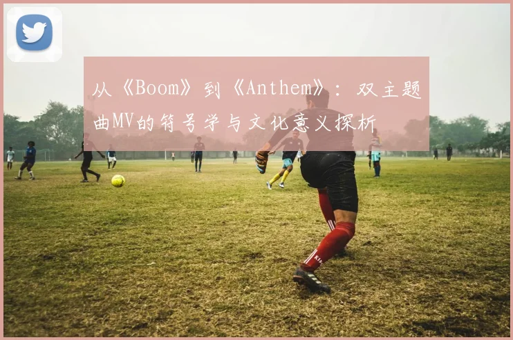 从《Boom》到《Anthem》：双主题曲MV的符号学与文化意义探析