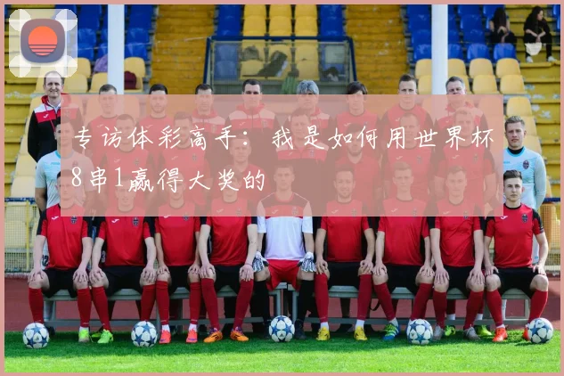 专访体彩高手:我是如何用世界杯8串1赢得大奖的
