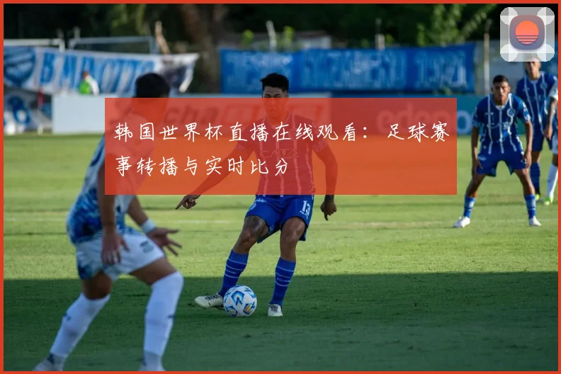 韩国世界杯直播在线观看：足球赛事转播与实时比分