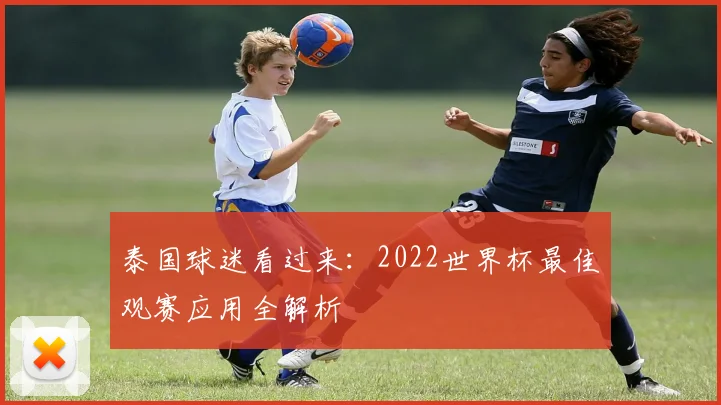 泰国球迷看过来：2022世界杯最佳观赛应用全解析