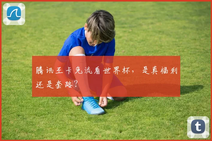 腾讯王卡免流看世界杯,是真福利还是套路?