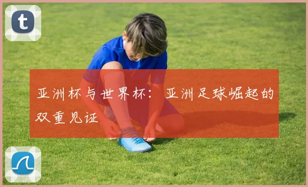 亚洲杯与世界杯：亚洲足球崛起的双重见证