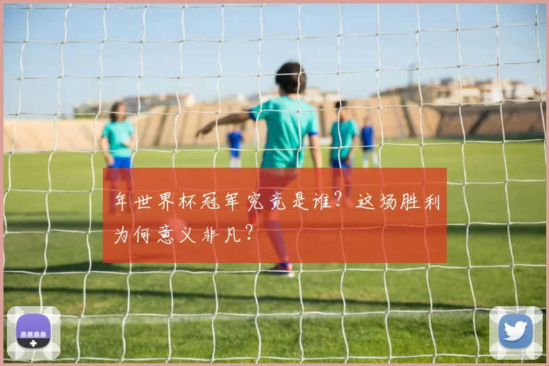 年世界杯冠军究竟是谁？这场胜利为何意义非凡？