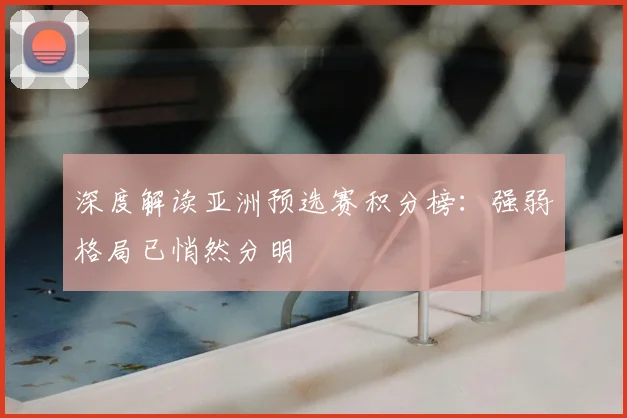 深度解读亚洲预选赛积分榜：强弱格局已悄然分明