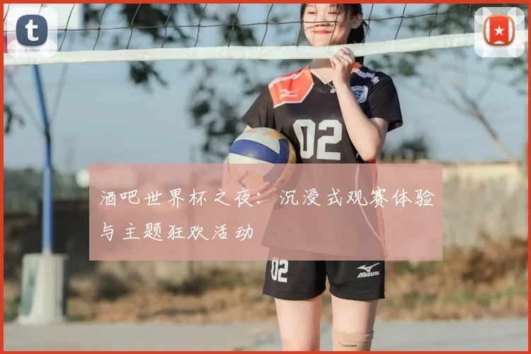 酒吧世界杯之夜:沉浸式观赛体验与主题狂欢活动