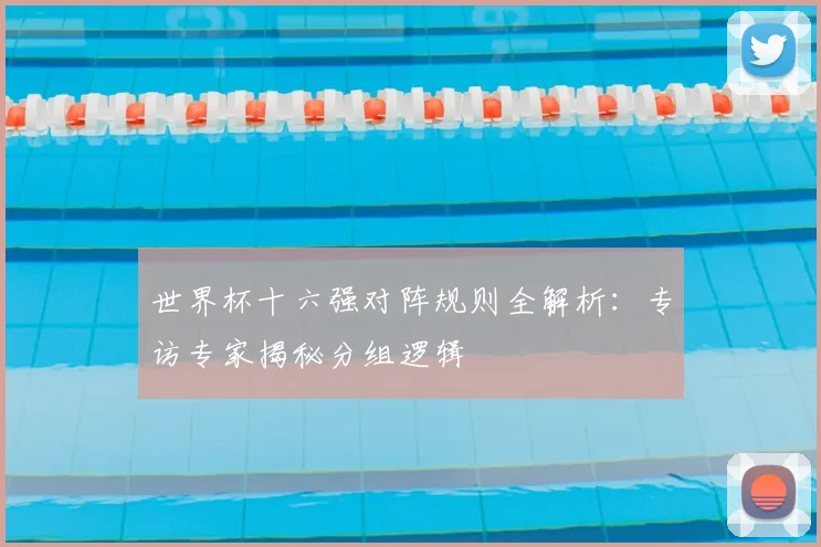 世界杯十六强对阵规则全解析：专访专家揭秘分组逻辑