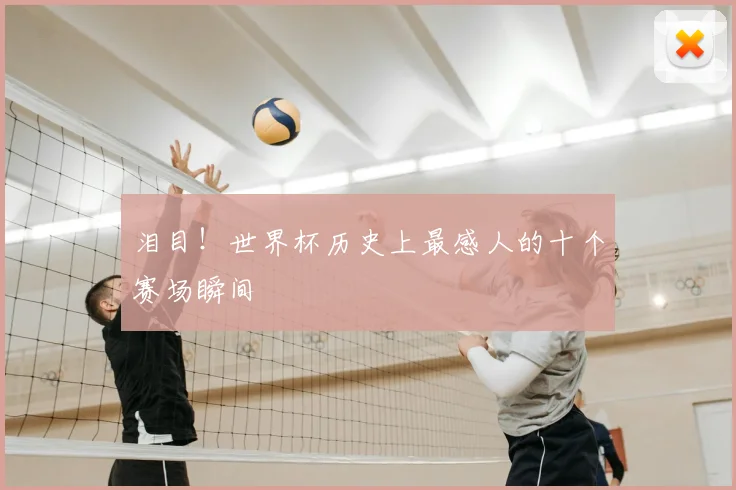泪目！世界杯历史上最感人的十个赛场瞬间