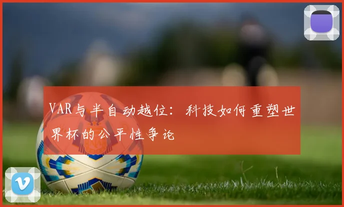 VAR与半自动越位:科技如何重塑世界杯的公平性争论