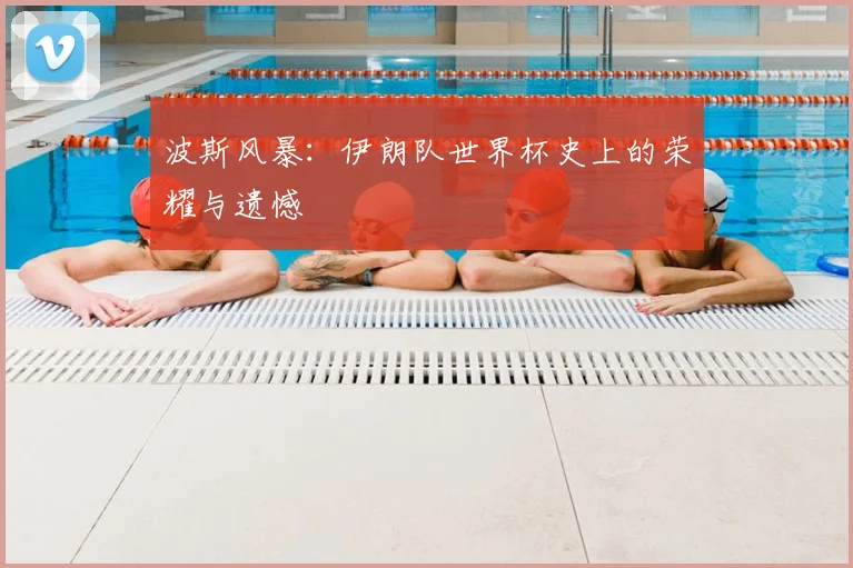 波斯风暴：伊朗队世界杯史上的荣耀与遗憾