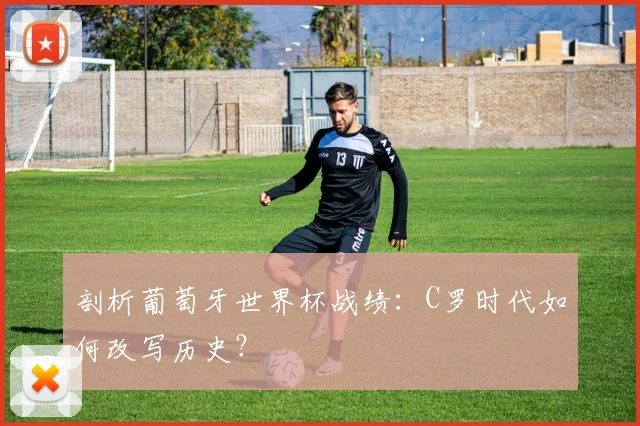 剖析葡萄牙世界杯战绩:C罗时代如何改写历史?
