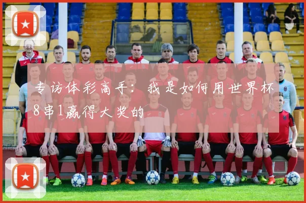 专访体彩高手：我是如何用世界杯8串1赢得大奖的