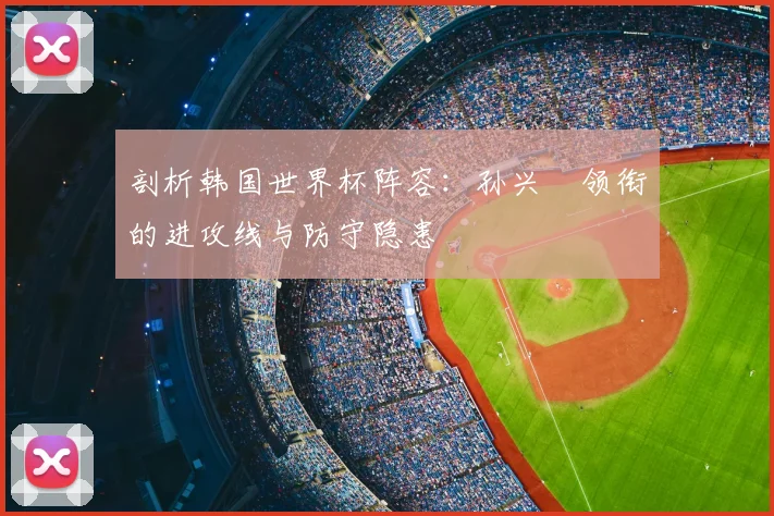 剖析韩国世界杯阵容：孙兴慜领衔的进攻线与防守隐患
