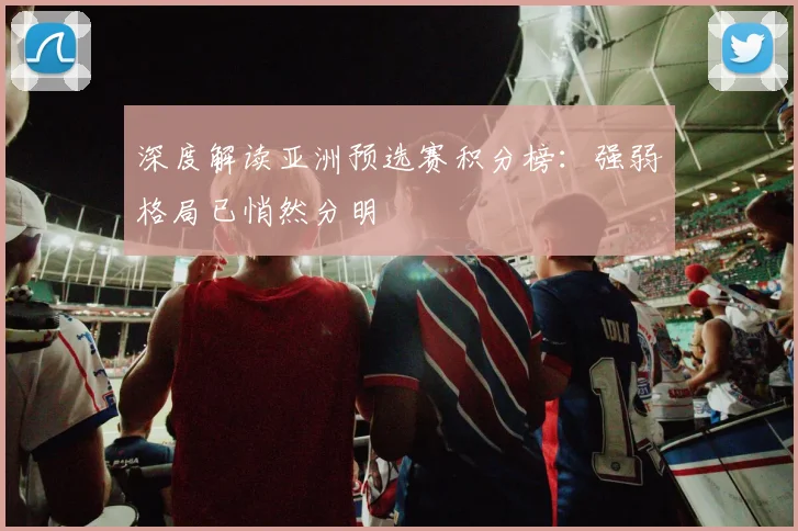 深度解读亚洲预选赛积分榜:强弱格局已悄然分明