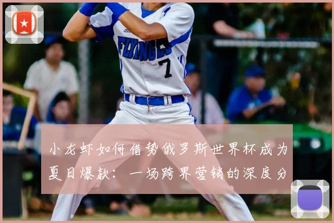 小龙虾如何借势俄罗斯世界杯成为夏日爆款：一场跨界营销的深度分析