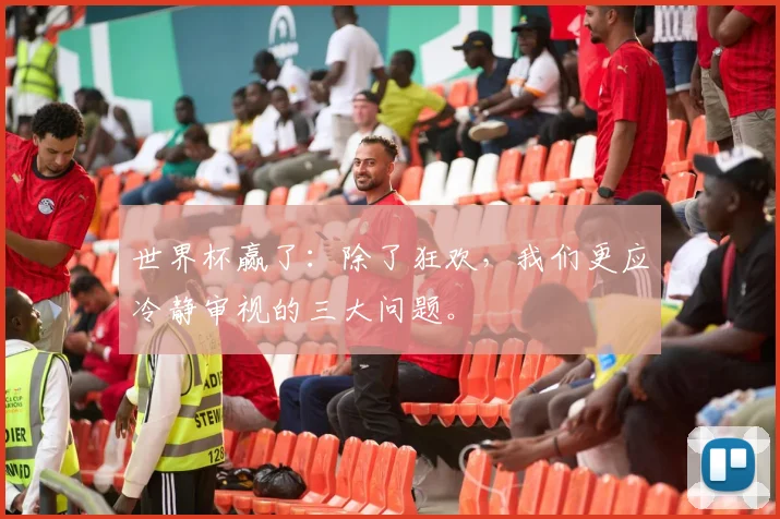 世界杯赢了：除了狂欢，我们更应冷静审视的三大问题。