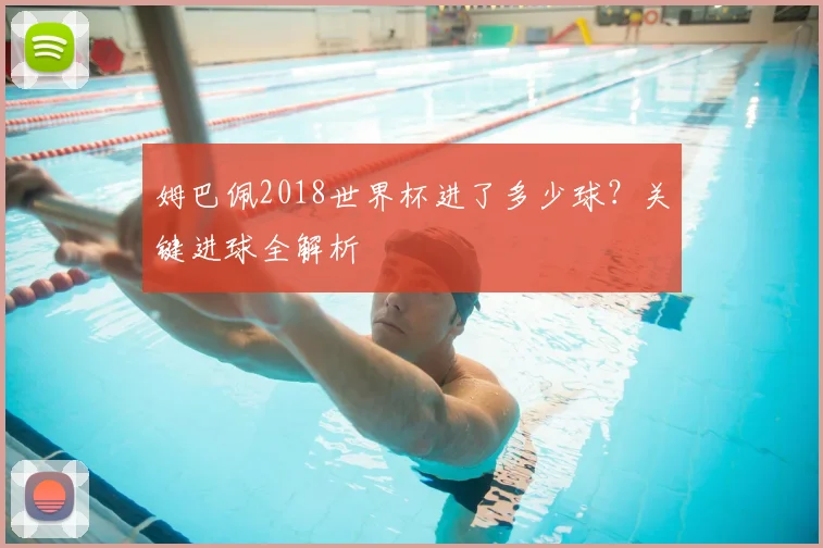 姆巴佩2018世界杯进了多少球？关键进球全解析