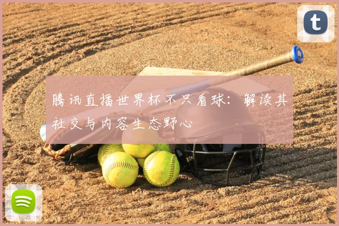 腾讯直播世界杯不只看球:解读其社交与内容生态野心