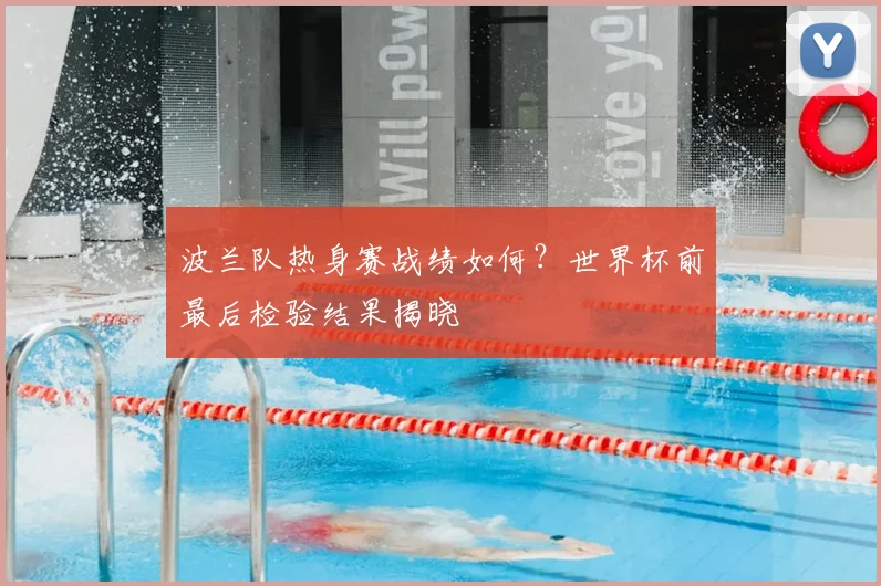 波兰队热身赛战绩如何？世界杯前最后检验结果揭晓
