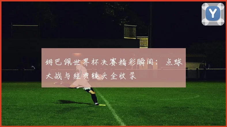 姆巴佩世界杯决赛精彩瞬间:点球大战与经典镜头全收录
