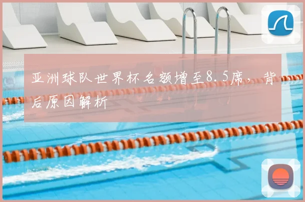 亚洲球队世界杯名额增至8.5席，背后原因解析