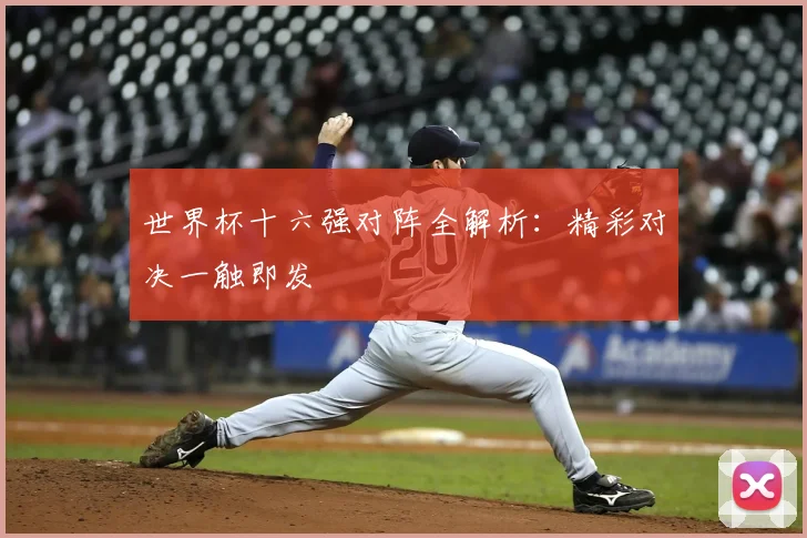 世界杯十六强对阵全解析：精彩对决一触即发