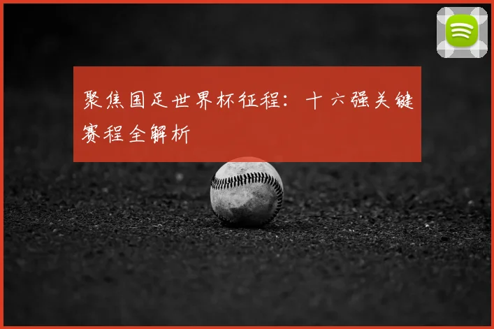 聚焦国足世界杯征程：十六强关键赛程全解析
