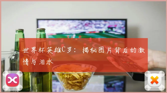 世界杯英雄C罗：揭秘图片背后的激情与泪水