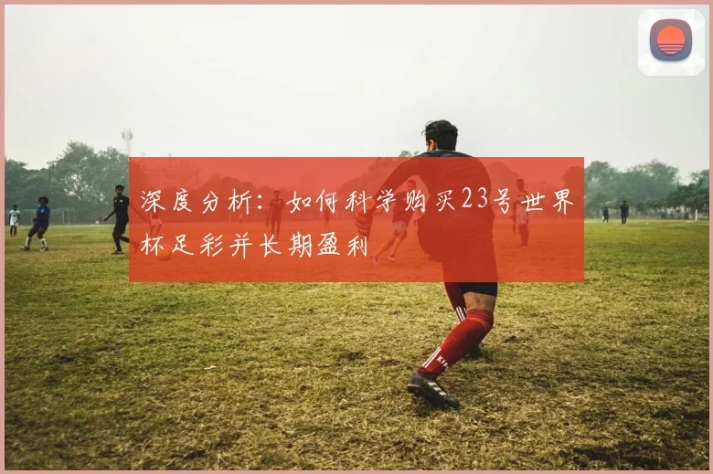 深度分析：如何科学购买23号世界杯足彩并长期盈利