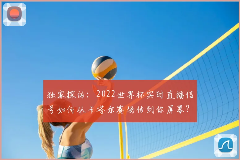 独家探访：2022世界杯实时直播信号如何从卡塔尔赛场传到你屏幕？