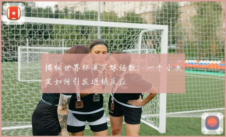 揭秘世界杯滚买球倍数：一个小决定如何引发连锁反应