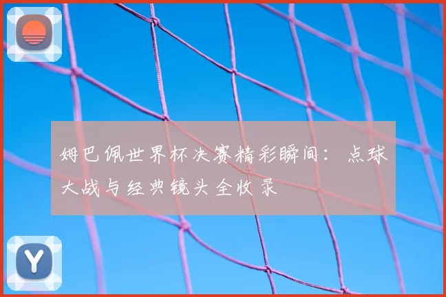姆巴佩世界杯决赛精彩瞬间:点球大战与经典镜头全收录