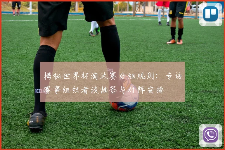 揭秘世界杯淘汰赛分组规则：专访赛事组织者谈抽签与对阵安排