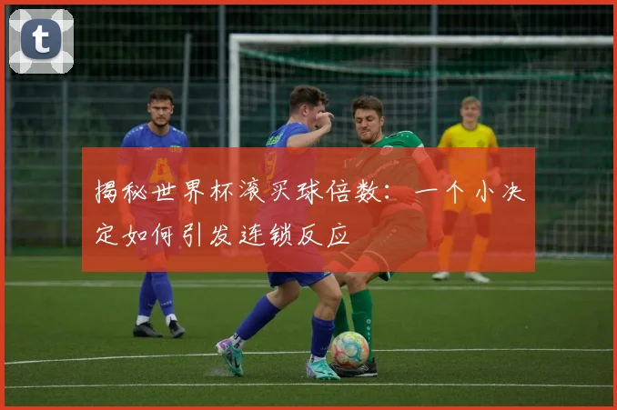揭秘世界杯滚买球倍数：一个小决定如何引发连锁反应