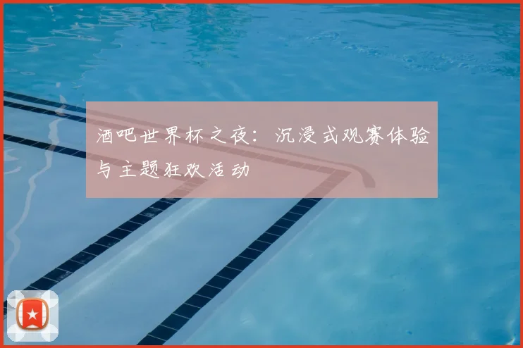 酒吧世界杯之夜：沉浸式观赛体验与主题狂欢活动