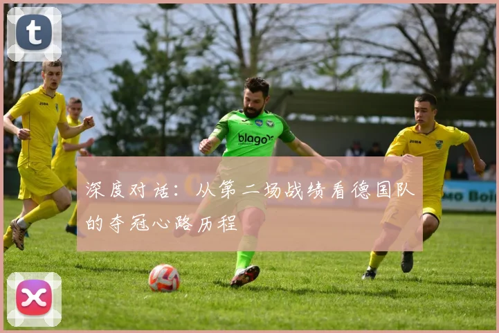 深度对话:从第二场战绩看德国队的夺冠心路历程