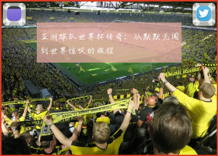 亚洲球队世界杯传奇:从默默无闻到世界惊叹的旅程