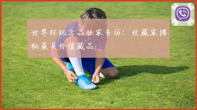 世界杯纪念品独家专访：收藏家揭秘最具价值藏品