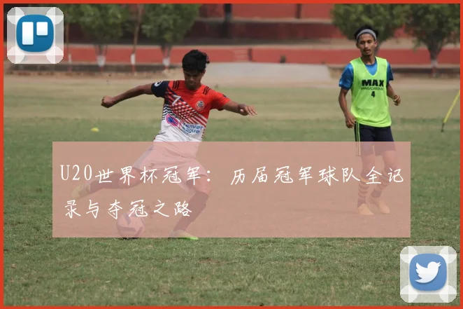 U20世界杯冠军：历届冠军球队全记录与夺冠之路