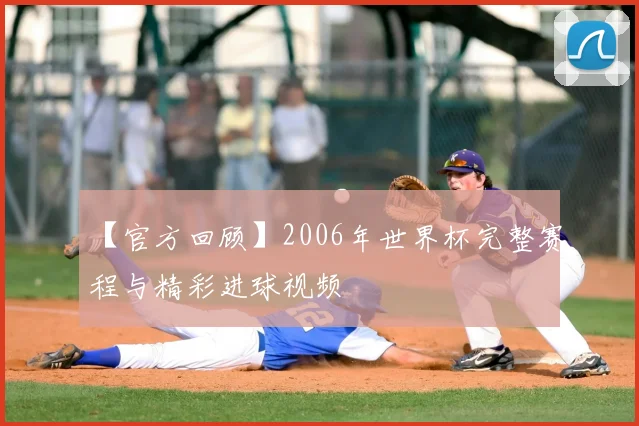 【官方回顾】2006年世界杯完整赛程与精彩进球视频