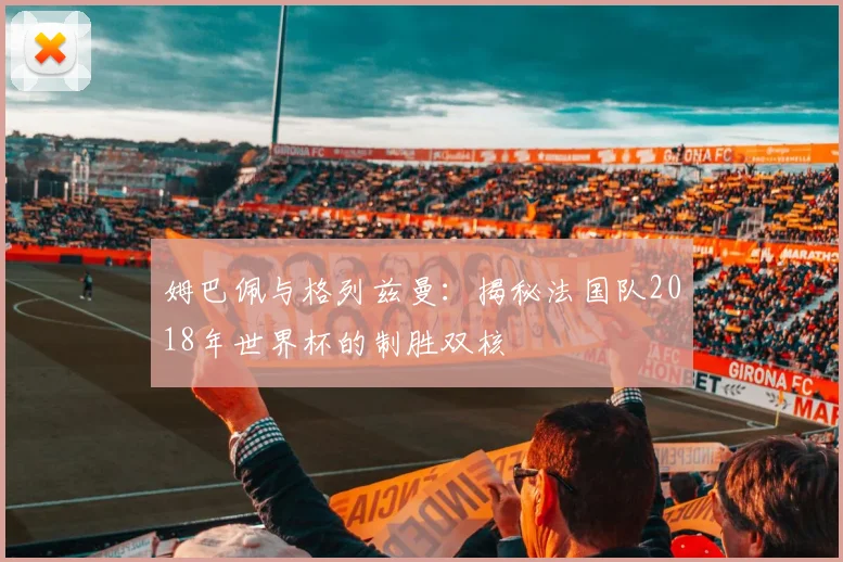 姆巴佩与格列兹曼:揭秘法国队2018年世界杯的制胜双核