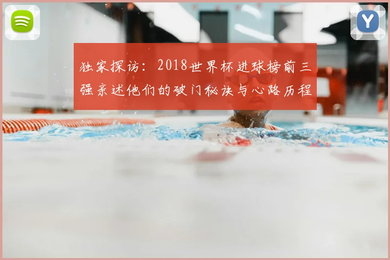 独家探访：2018世界杯进球榜前三强亲述他们的破门秘诀与心路历程