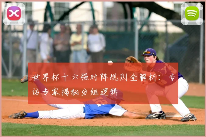 世界杯十六强对阵规则全解析:专访专家揭秘分组逻辑