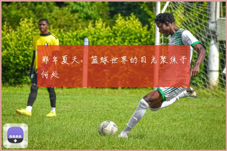 那年夏天，篮球世界的目光聚焦于何处