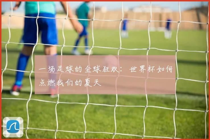 一场足球的全球狂欢：世界杯如何点燃我们的夏天