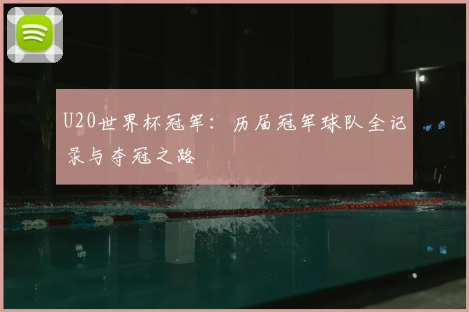U20世界杯冠军:历届冠军球队全记录与夺冠之路