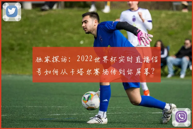 独家探访：2022世界杯实时直播信号如何从卡塔尔赛场传到你屏幕？