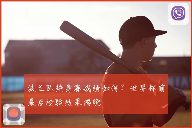 波兰队热身赛战绩如何？世界杯前最后检验结果揭晓